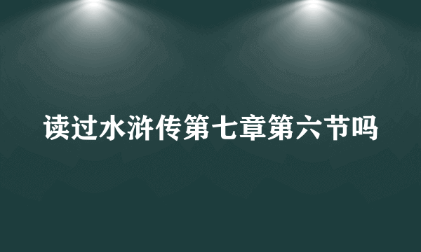 读过水浒传第七章第六节吗