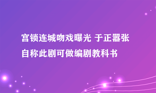 宫锁连城吻戏曝光 于正嚣张自称此剧可做编剧教科书