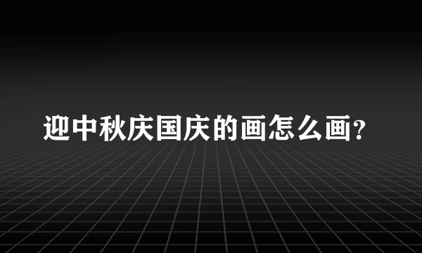 迎中秋庆国庆的画怎么画？