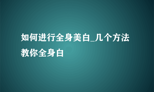 如何进行全身美白_几个方法教你全身白