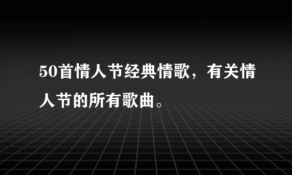 50首情人节经典情歌，有关情人节的所有歌曲。