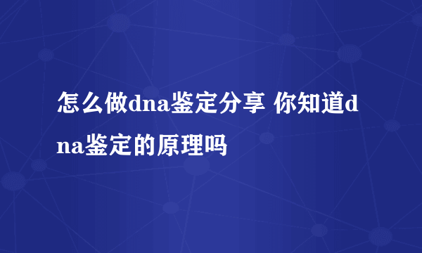 怎么做dna鉴定分享 你知道dna鉴定的原理吗