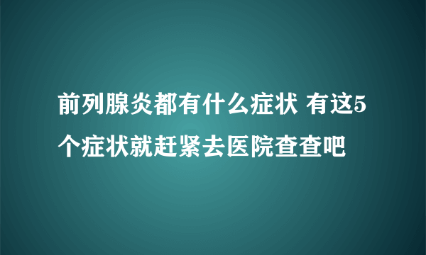 前列腺炎都有什么症状 有这5个症状就赶紧去医院查查吧