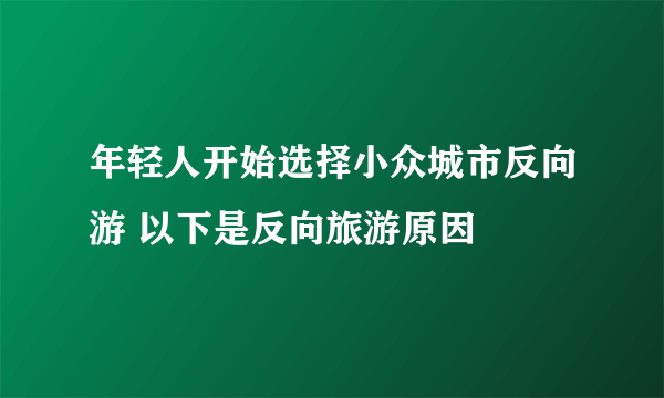 年轻人开始选择小众城市反向游 以下是反向旅游原因