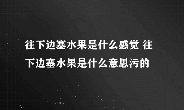 往下边塞水果是什么感觉 往下边塞水果是什么意思污的