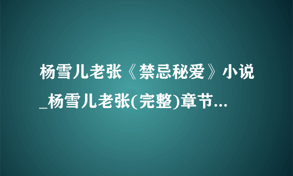 杨雪儿老张《禁忌秘爱》小说_杨雪儿老张(完整)章节目录阅读