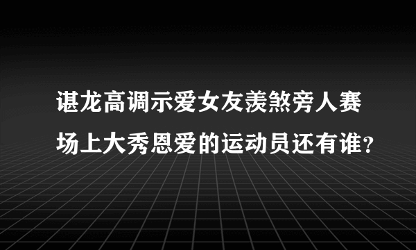 谌龙高调示爱女友羡煞旁人赛场上大秀恩爱的运动员还有谁？