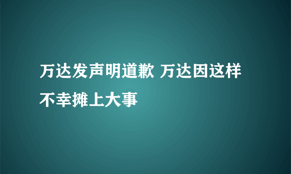 万达发声明道歉 万达因这样不幸摊上大事