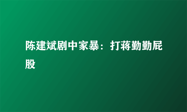 陈建斌剧中家暴：打蒋勤勤屁股