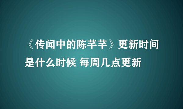 《传闻中的陈芊芊》更新时间是什么时候 每周几点更新