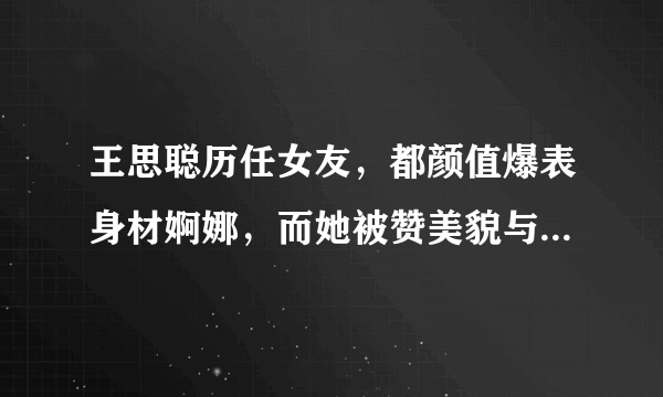 王思聪历任女友，都颜值爆表身材婀娜，而她被赞美貌与财商并存！