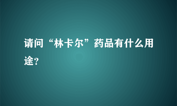 请问“林卡尔”药品有什么用途？