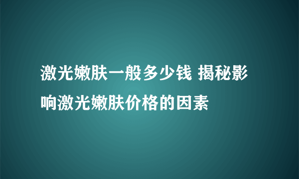 激光嫩肤一般多少钱 揭秘影响激光嫩肤价格的因素