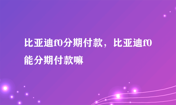 比亚迪f0分期付款，比亚迪f0能分期付款嘛