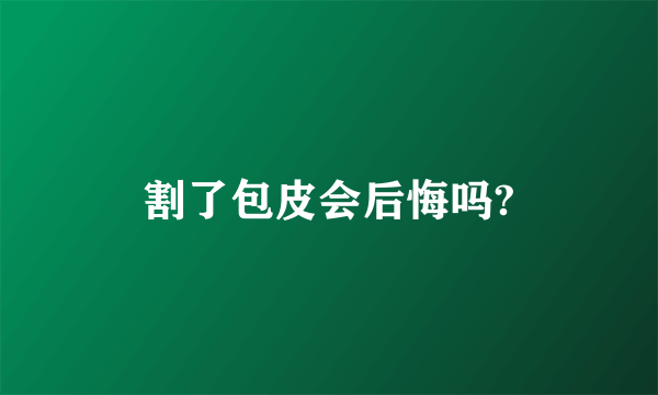 割了包皮会后悔吗?