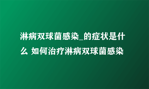 淋病双球菌感染_的症状是什么 如何治疗淋病双球菌感染