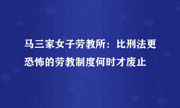 马三家女子劳教所：比刑法更恐怖的劳教制度何时才废止