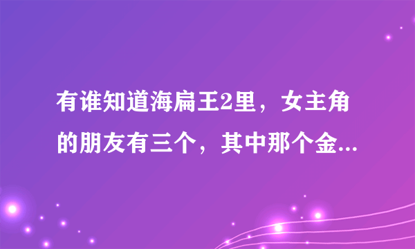 有谁知道海扁王2里，女主角的朋友有三个，其中那个金色头发舞跳得很好的是谁？？？叫什么名字？？？