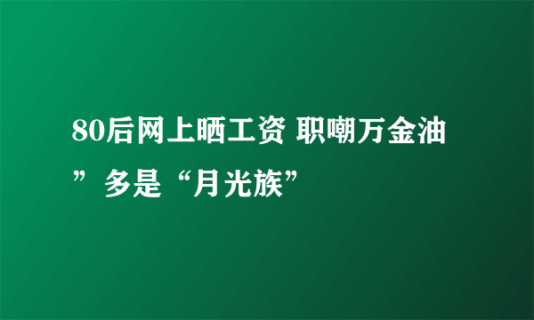 80后网上晒工资 职嘲万金油”多是“月光族”