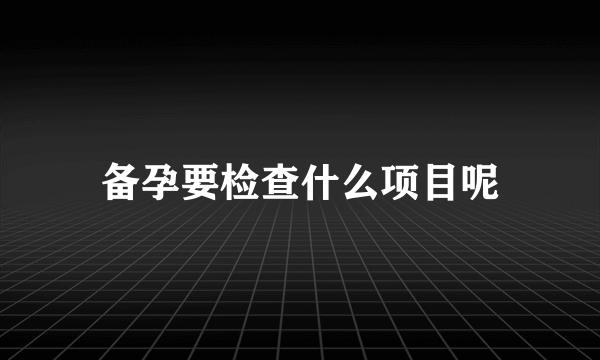 备孕要检查什么项目呢