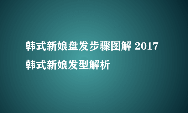 韩式新娘盘发步骤图解 2017韩式新娘发型解析