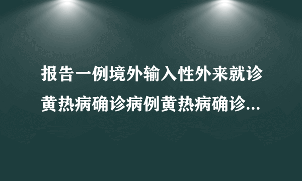 报告一例境外输入性外来就诊黄热病确诊病例黄热病确诊病例在我国出现