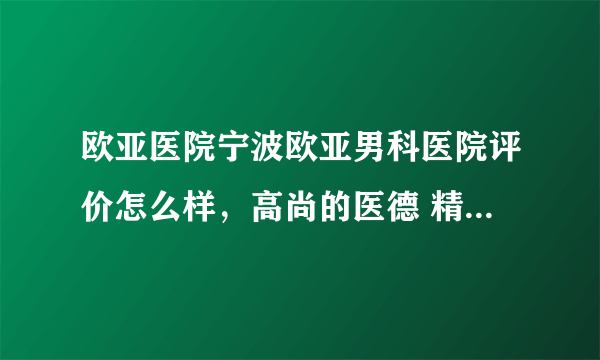 欧亚医院宁波欧亚男科医院评价怎么样，高尚的医德 精湛的技术