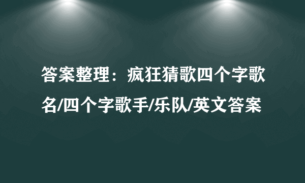 答案整理：疯狂猜歌四个字歌名/四个字歌手/乐队/英文答案