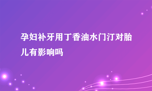 孕妇补牙用丁香油水门汀对胎儿有影响吗