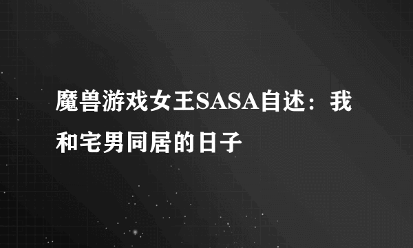 魔兽游戏女王SASA自述：我和宅男同居的日子