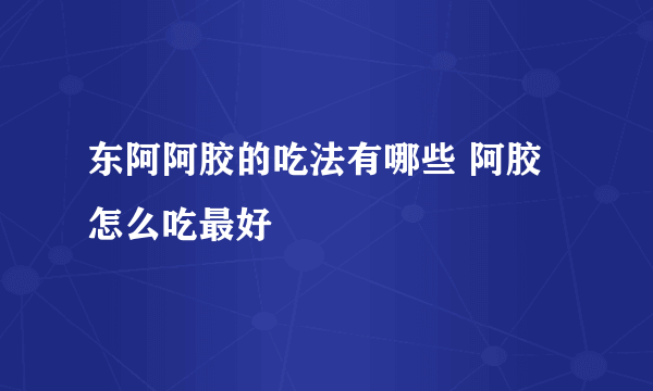 东阿阿胶的吃法有哪些 阿胶怎么吃最好