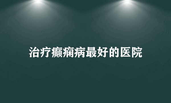 治疗癫痫病最好的医院