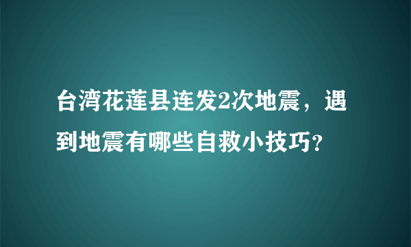 台湾花莲县连发2次地震，遇到地震有哪些自救小技巧？