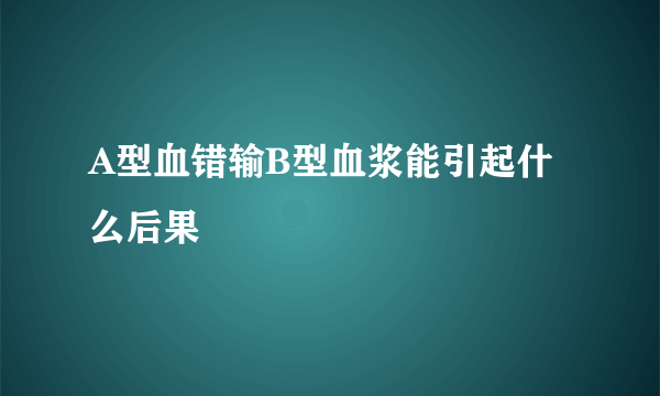 A型血错输B型血浆能引起什么后果