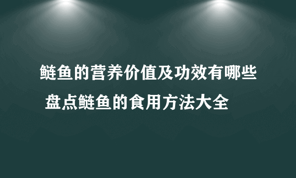 鲢鱼的营养价值及功效有哪些 盘点鲢鱼的食用方法大全