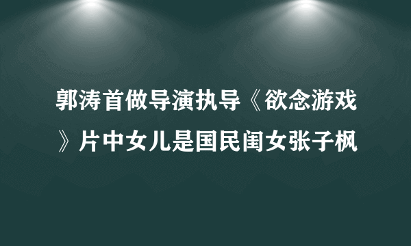 郭涛首做导演执导《欲念游戏》片中女儿是国民闺女张子枫