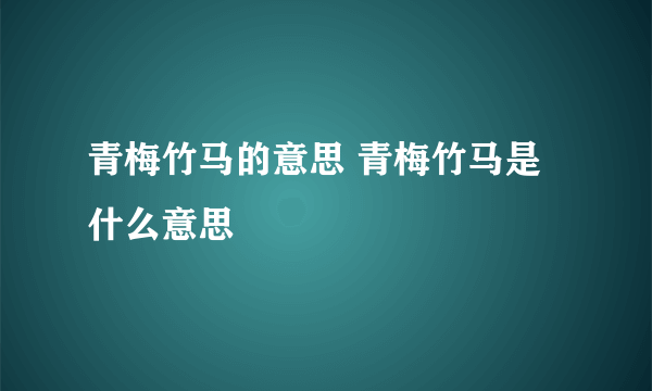 青梅竹马的意思 青梅竹马是什么意思