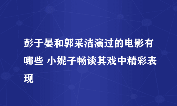 彭于晏和郭采洁演过的电影有哪些 小妮子畅谈其戏中精彩表现