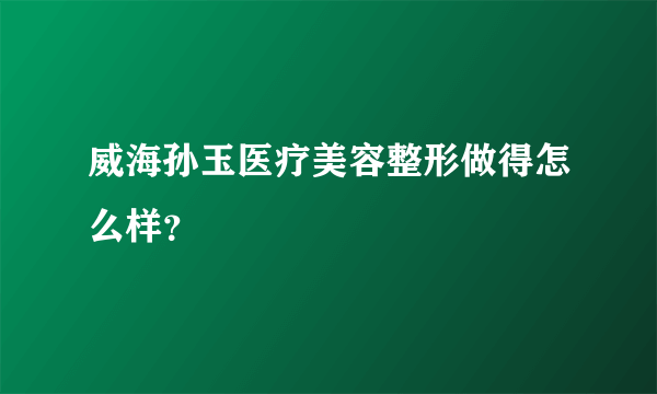 威海孙玉医疗美容整形做得怎么样？