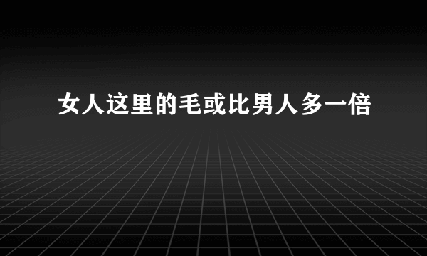 女人这里的毛或比男人多一倍