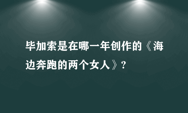 毕加索是在哪一年创作的《海边奔跑的两个女人》?