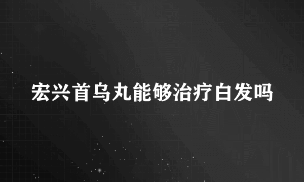 宏兴首乌丸能够治疗白发吗