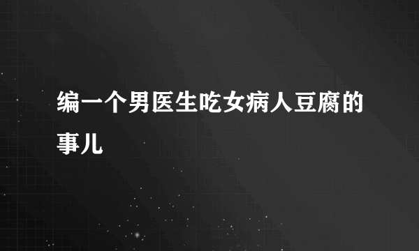 编一个男医生吃女病人豆腐的事儿