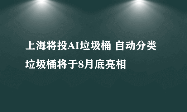 上海将投AI垃圾桶 自动分类垃圾桶将于8月底亮相