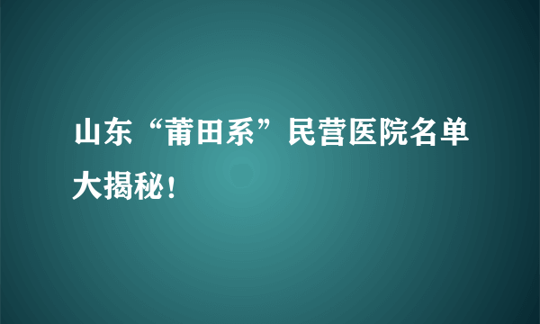 山东“莆田系”民营医院名单大揭秘！