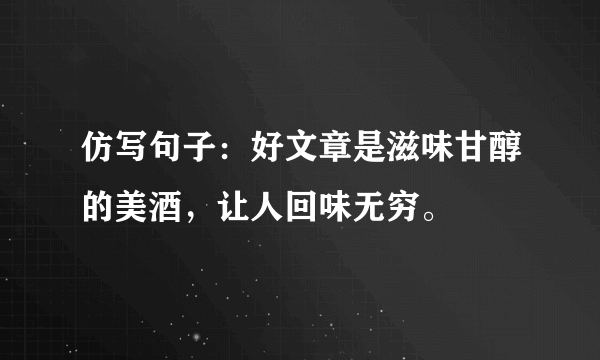 仿写句子：好文章是滋味甘醇的美酒，让人回味无穷。