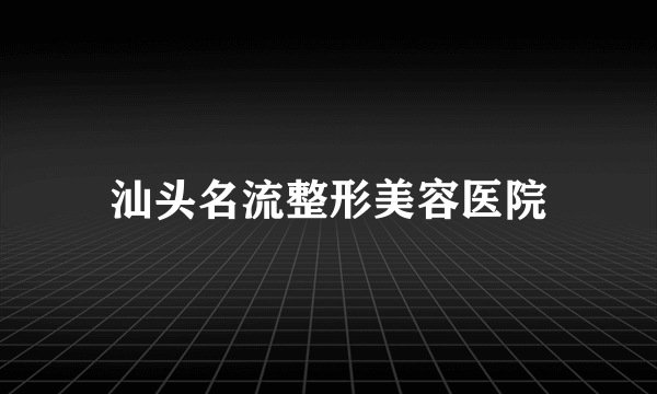 汕头名流整形美容医院