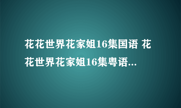 花花世界花家姐16集国语 花花世界花家姐16集粤语 花花世界花家姐第16集