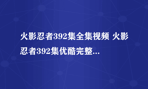 火影忍者392集全集视频 火影忍者392集优酷完整播放 火影忍者392高清QVOD下载DVD