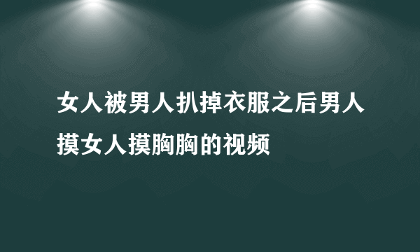 女人被男人扒掉衣服之后男人摸女人摸胸胸的视频